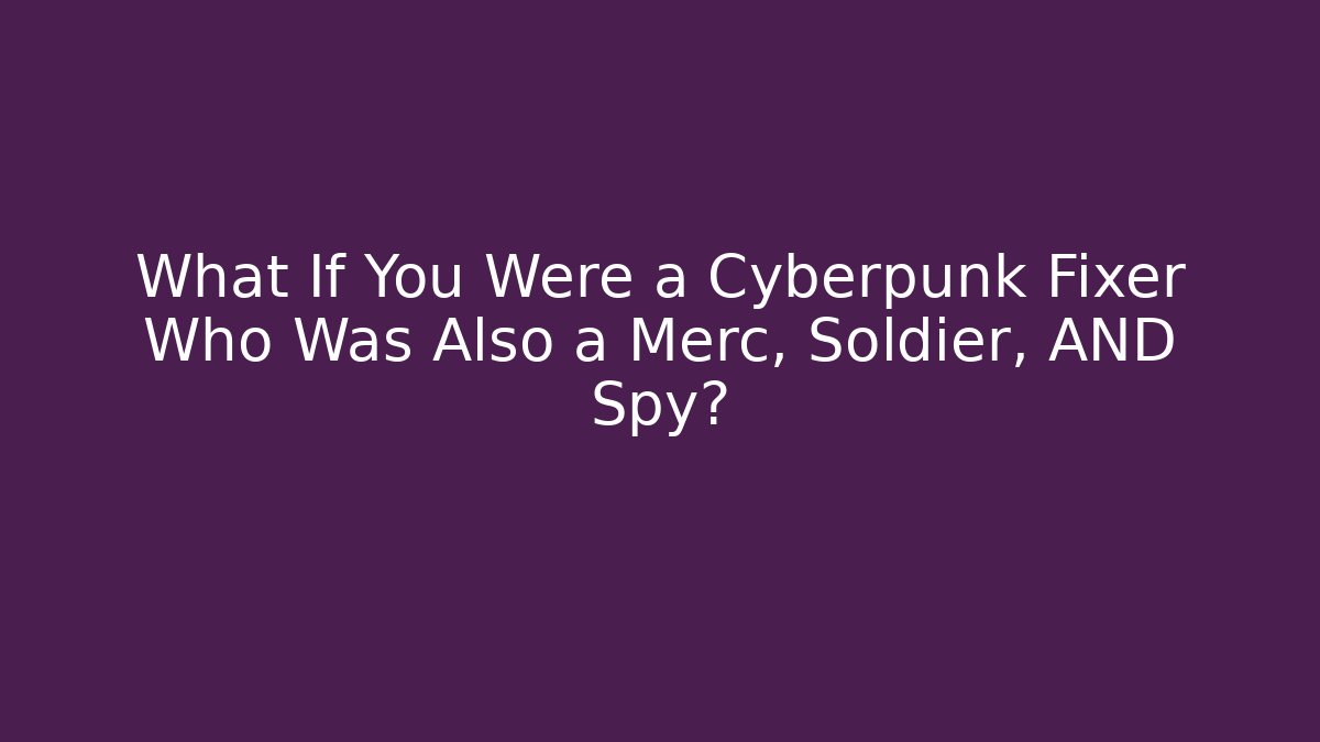 What If You Were a Cyberpunk Fixer Who Was Also a Merc, Soldier, AND Spy?