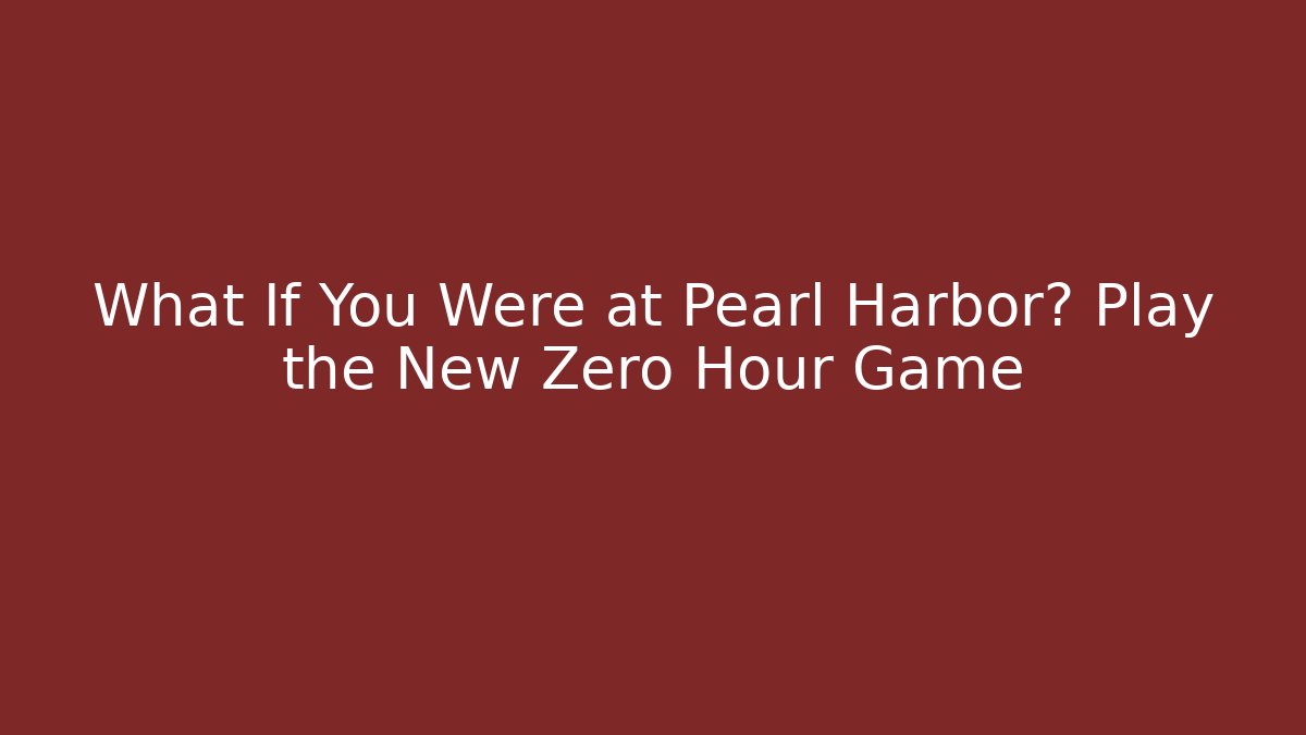What If You Were at Pearl Harbor? Play the New Zero Hour Game