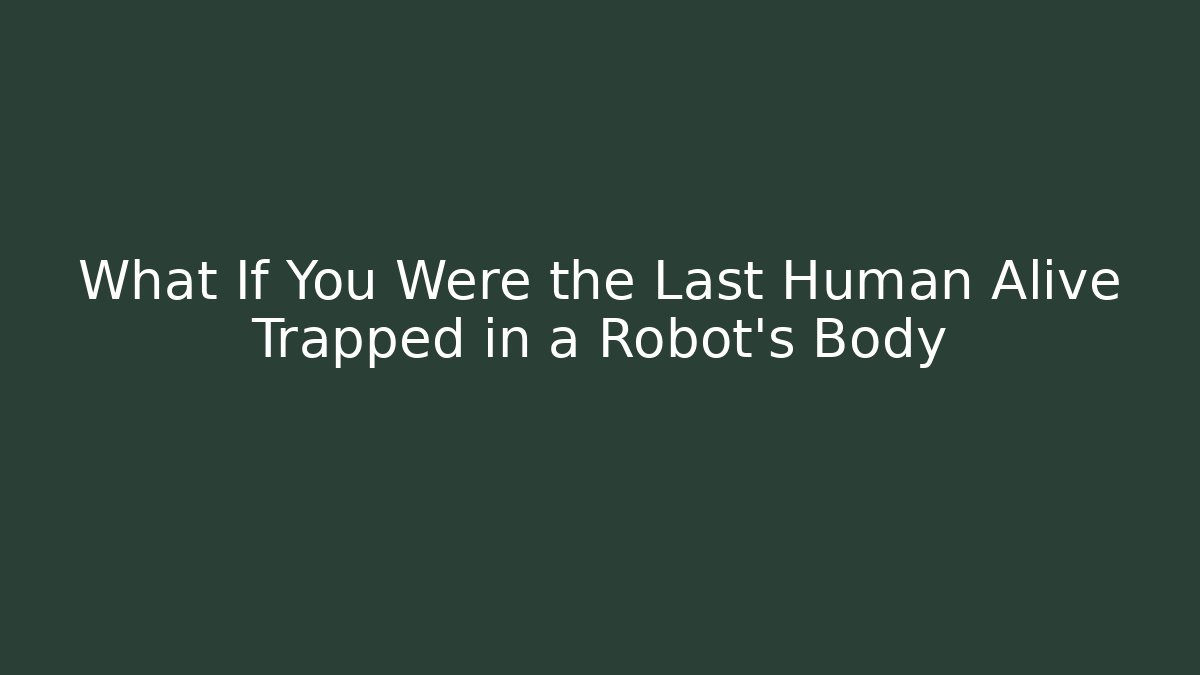 What If You Were the Last Human Alive Trapped in a Robot's Body