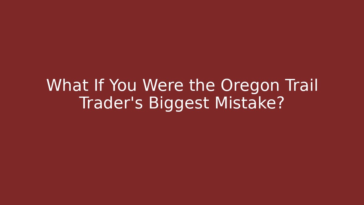 What If You Were the Oregon Trail Trader's Biggest Mistake?