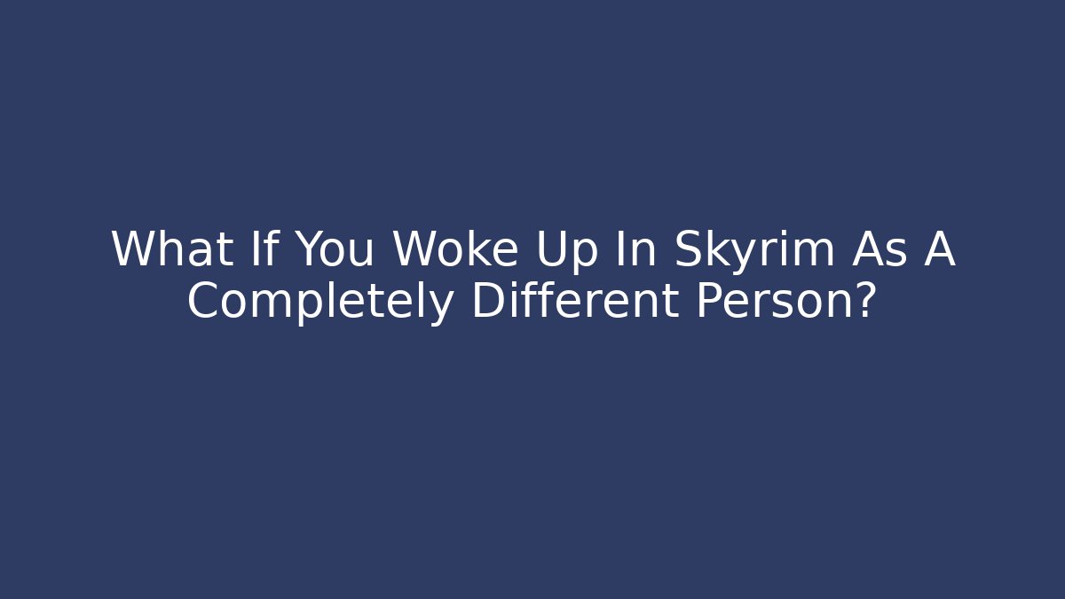 What If You Woke Up In Skyrim As A Completely Different Person?