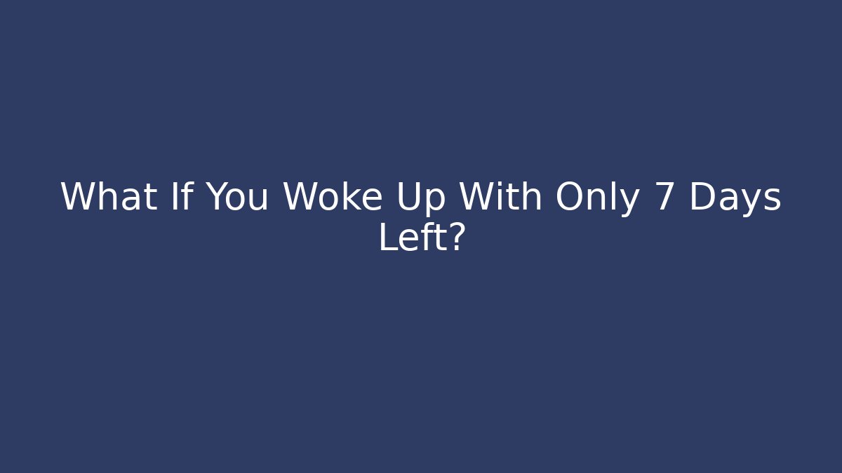 What If You Woke Up With Only 7 Days Left?