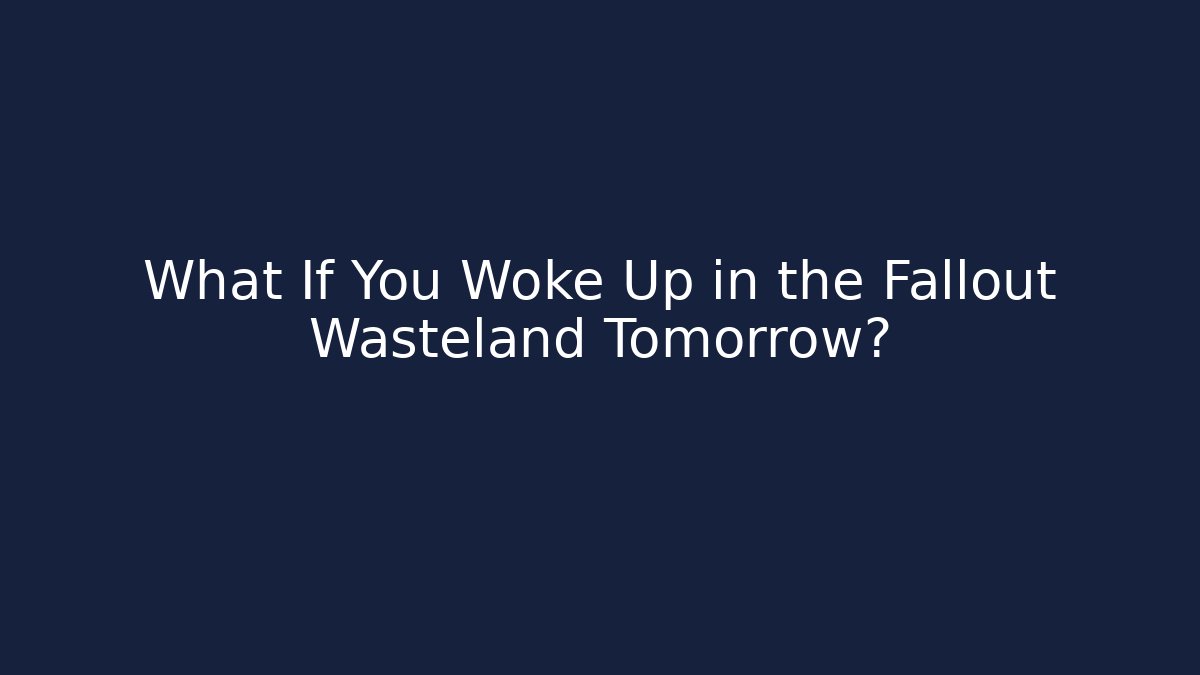 What If You Woke Up in the Fallout Wasteland Tomorrow?