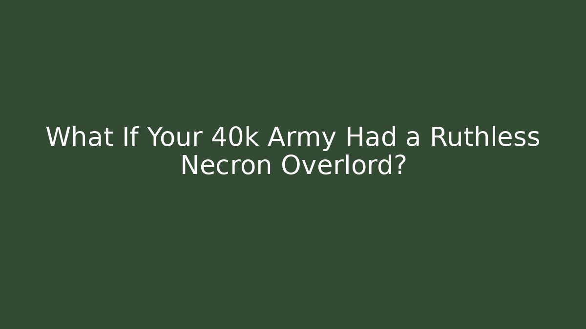 What If Your 40k Army Had a Ruthless Necron Overlord? - Critter Realm