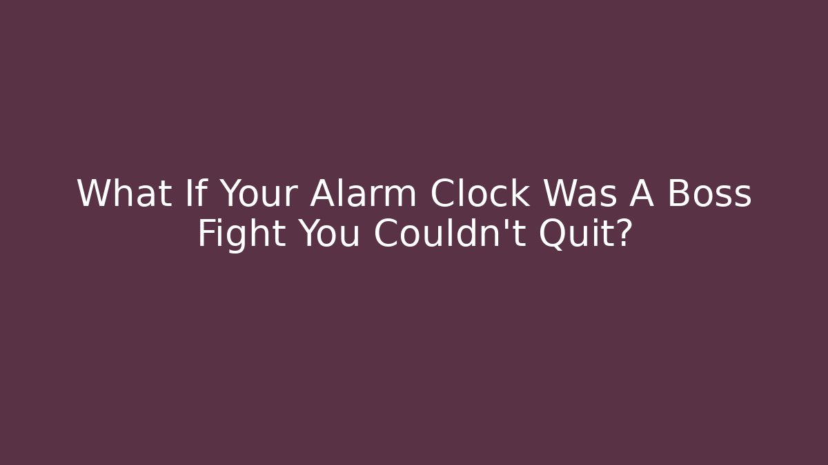 What If Your Alarm Clock Was A Boss Fight You Couldn't Quit?