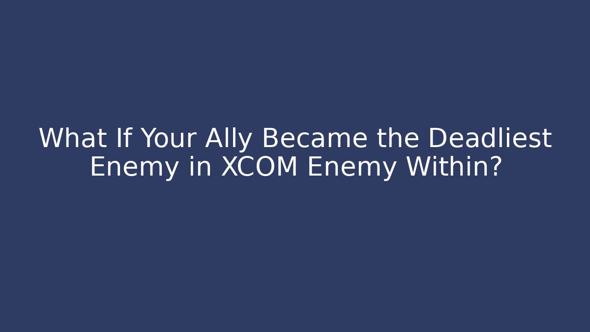What If Your Ally Became the Deadliest Enemy in XCOM Enemy Within?