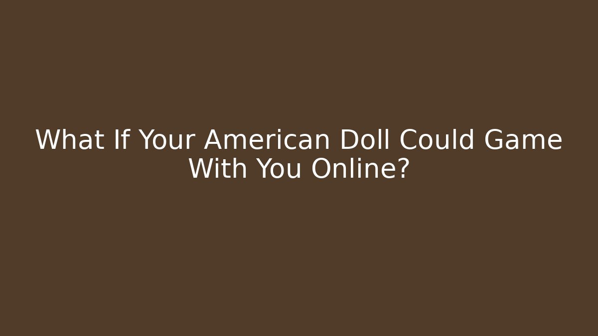 What If Your American Doll Could Game With You Online?