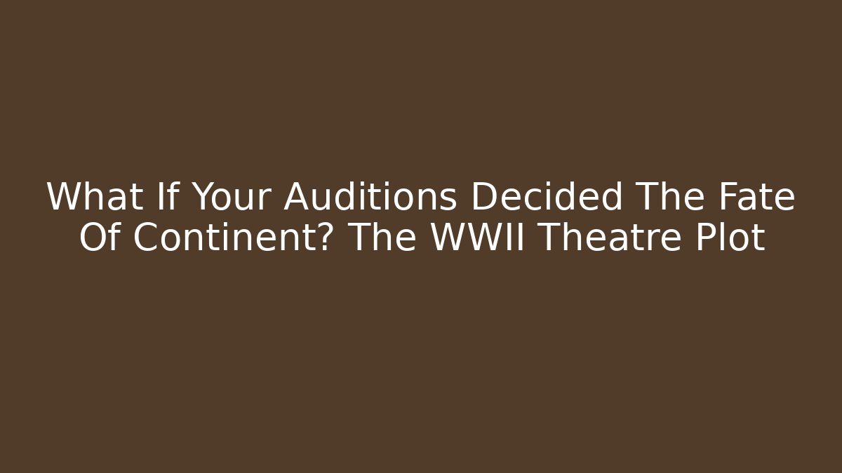What If Your Auditions Decided The Fate Of Continent? The WWII Theatre Plot