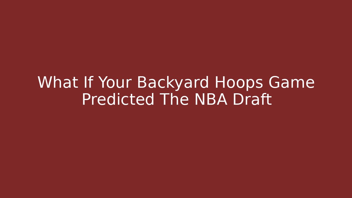What If Your Backyard Hoops Game Predicted The NBA Draft