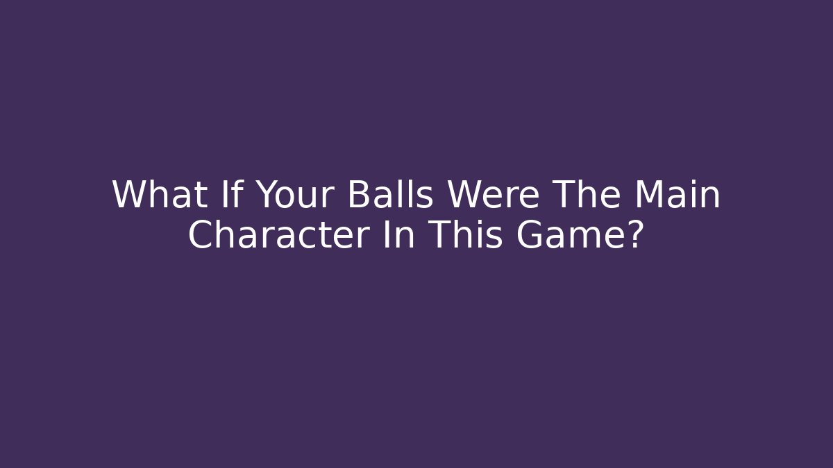 What If Your Balls Were The Main Character In This Game?