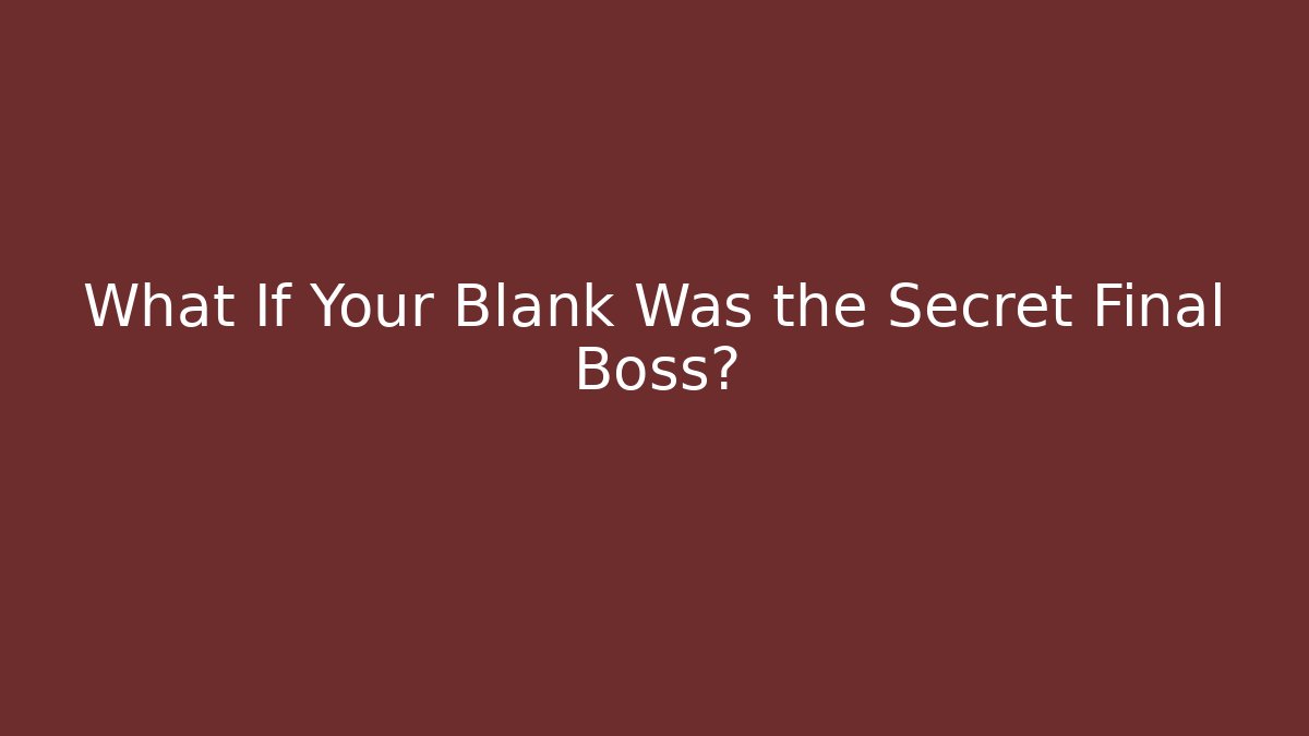 What If Your Blank Was the Secret Final Boss?
