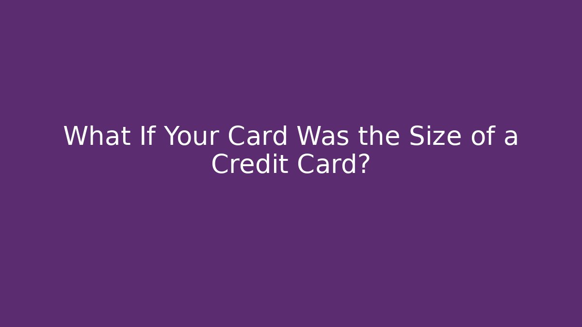 What If Your Card Was the Size of a Credit Card?