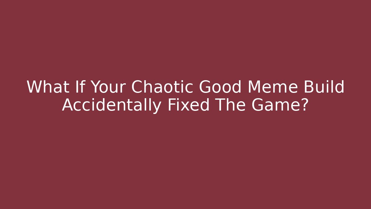 What If Your Chaotic Good Meme Build Accidentally Fixed The Game?