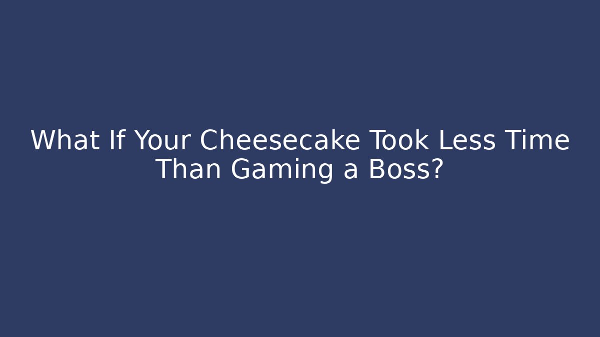 What If Your Cheesecake Took Less Time Than Gaming a Boss?