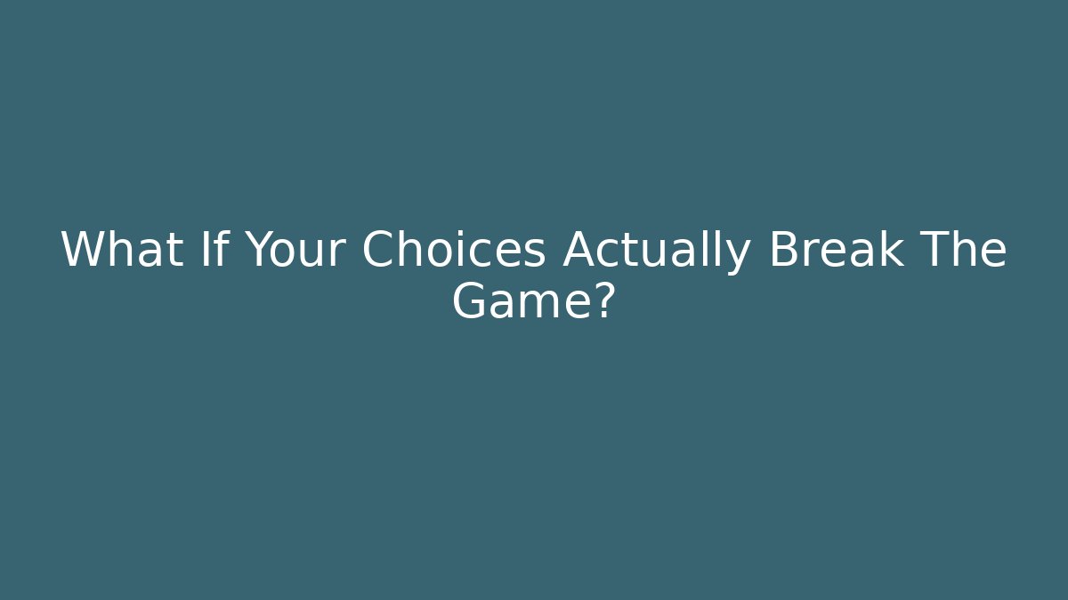 What If Your Choices Actually Break The Game?
