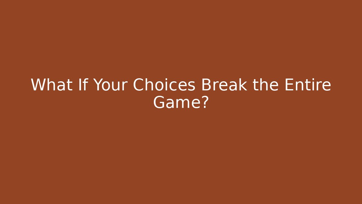 What If Your Choices Break the Entire Game?