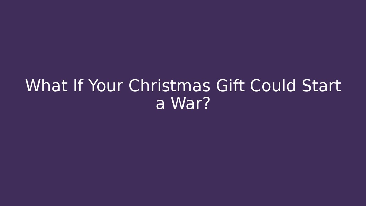 What If Your Christmas Gift Could Start a War?