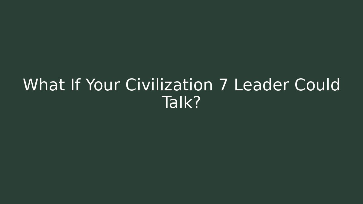 What If Your Civilization 7 Leader Could Talk?