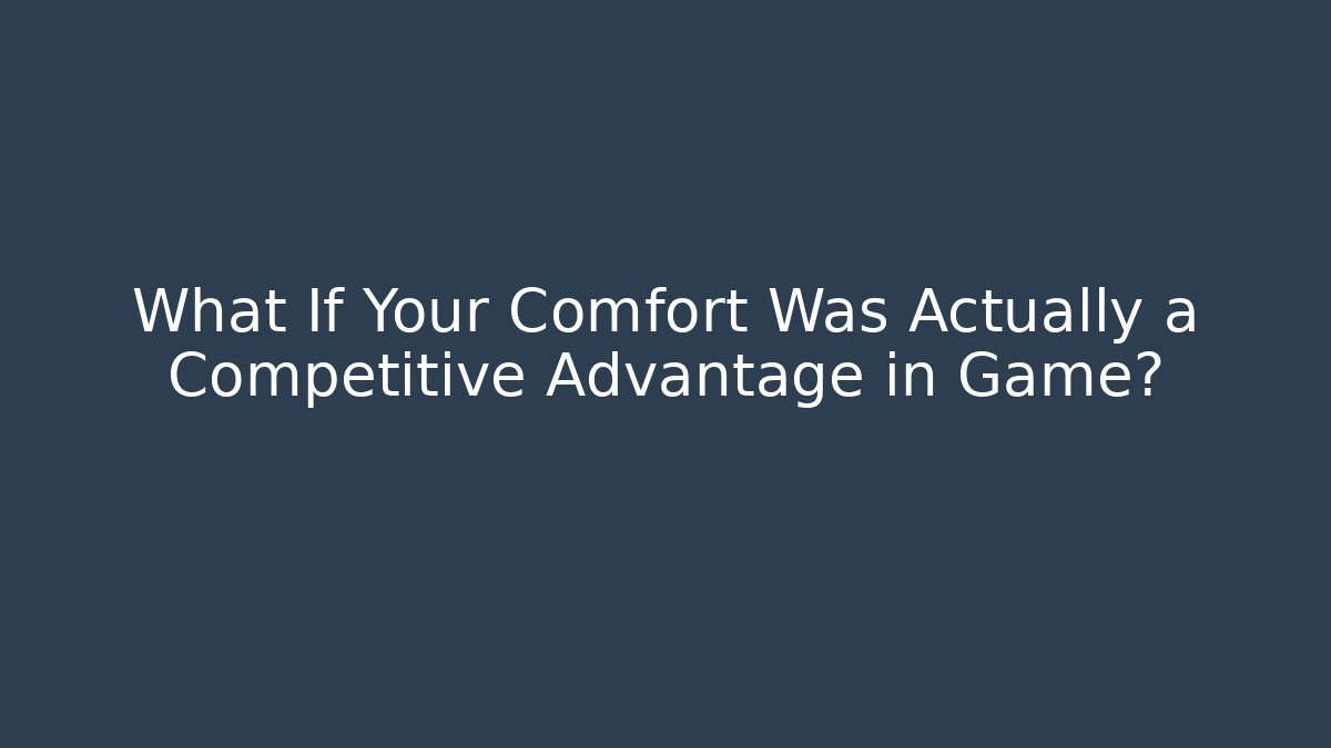 What If Your Comfort Was Actually a Competitive Advantage in Game?