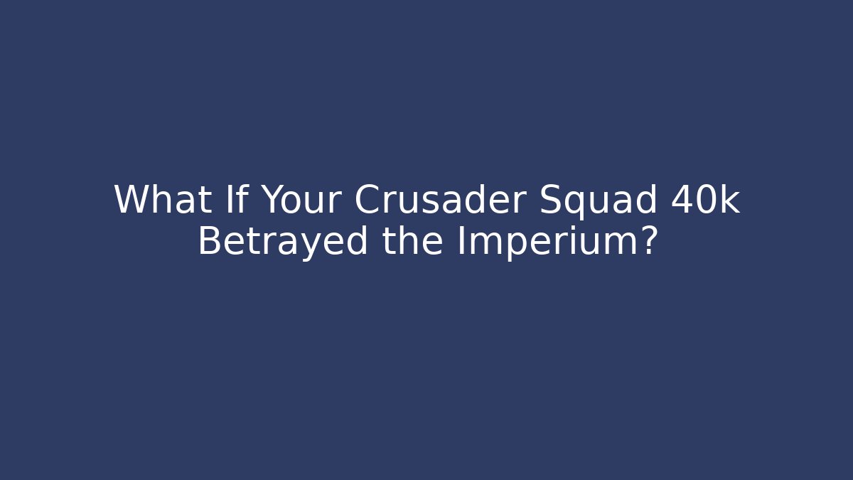 What If Your Crusader Squad 40k Betrayed the Imperium?