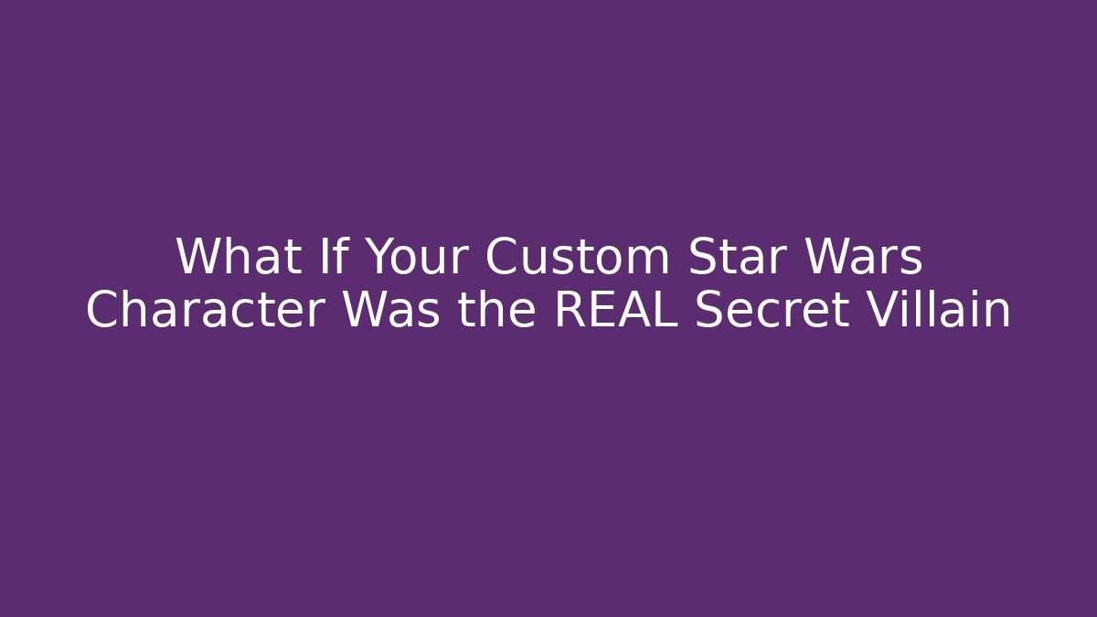 What If Your Custom Star Wars Character Was the REAL Secret Villain