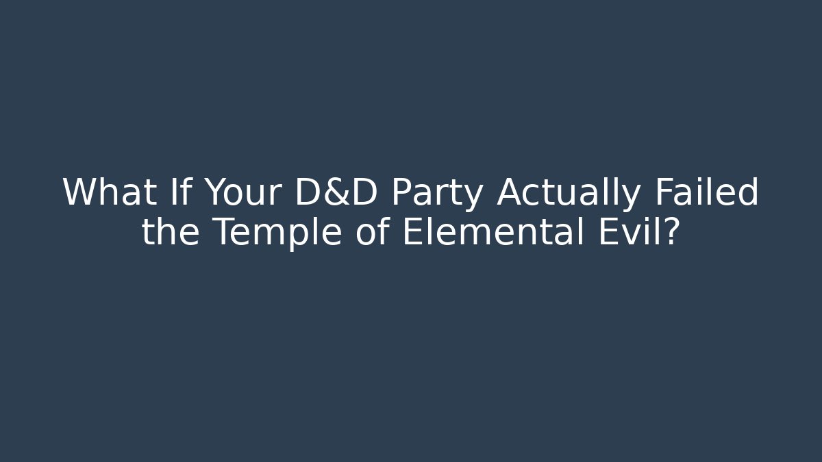 What If Your D&D Party Actually Failed the Temple of Elemental Evil?