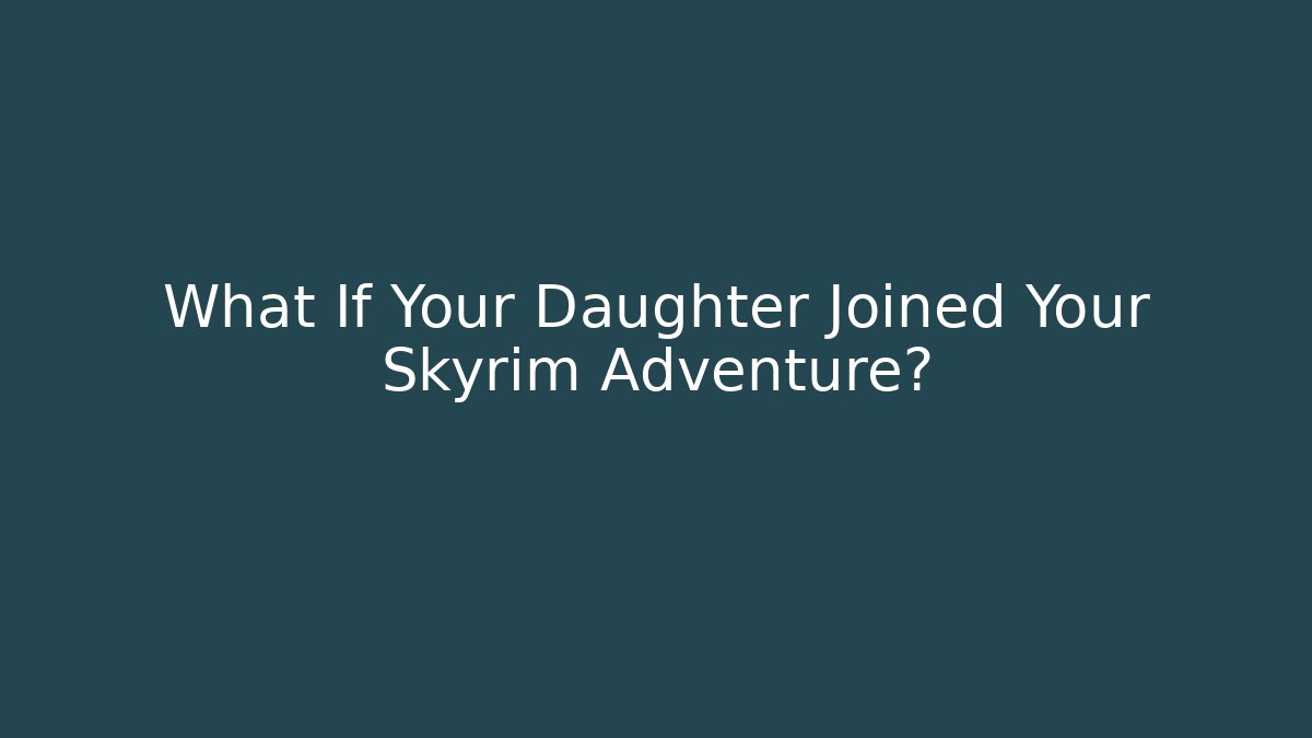 What If Your Daughter Joined Your Skyrim Adventure?