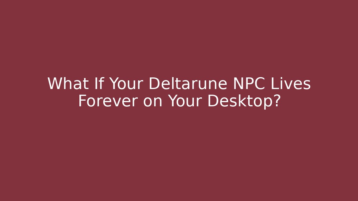 What If Your Deltarune NPC Lives Forever on Your Desktop?