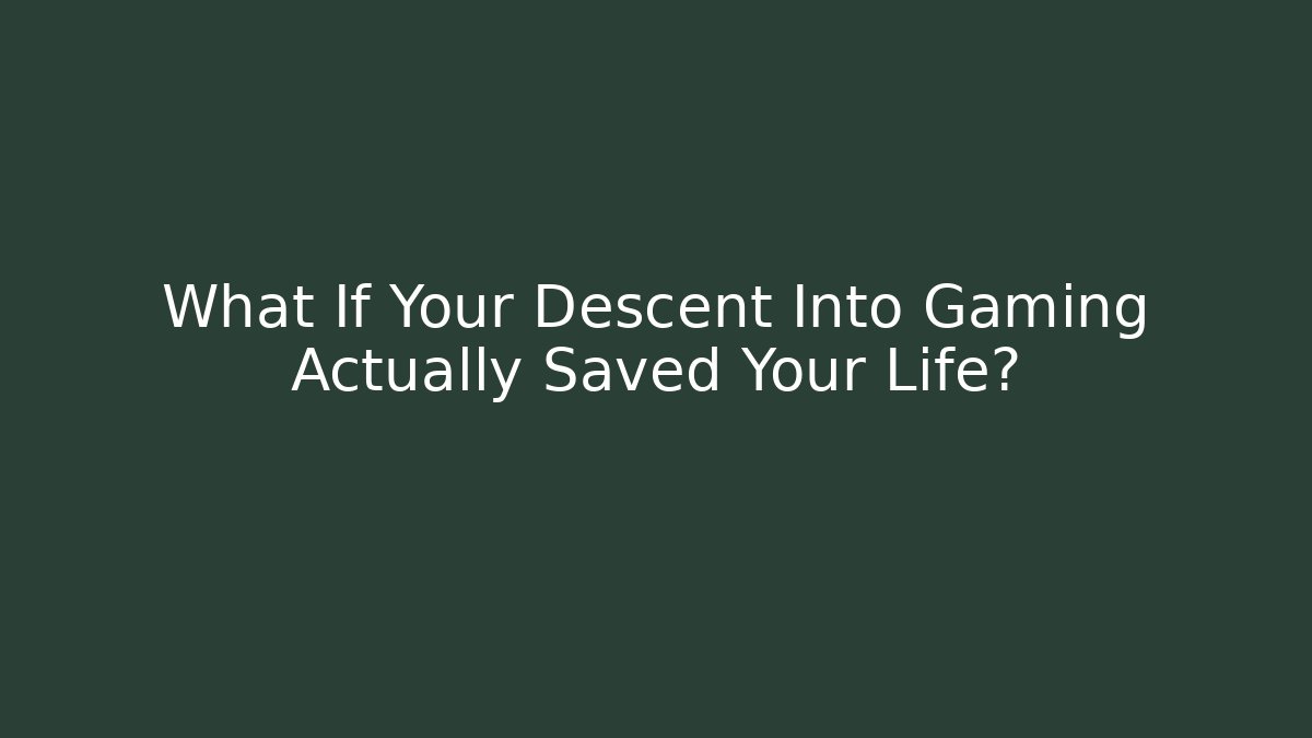 What If Your Descent Into Gaming Actually Saved Your Life?