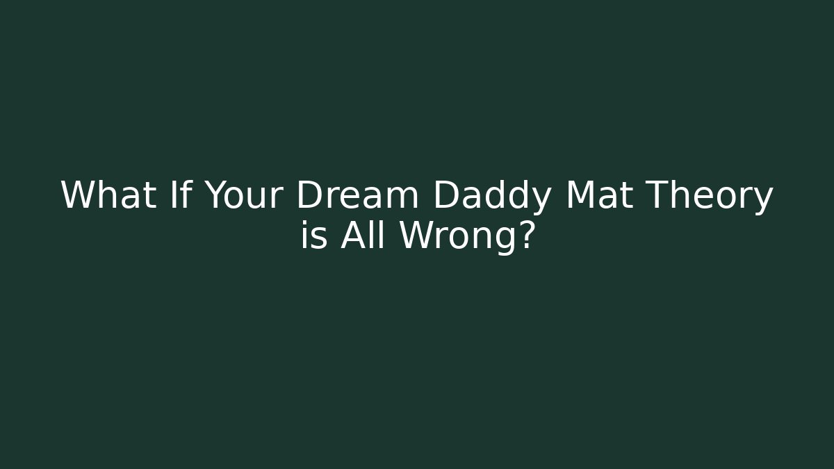 What If Your Dream Daddy Mat Theory is All Wrong?