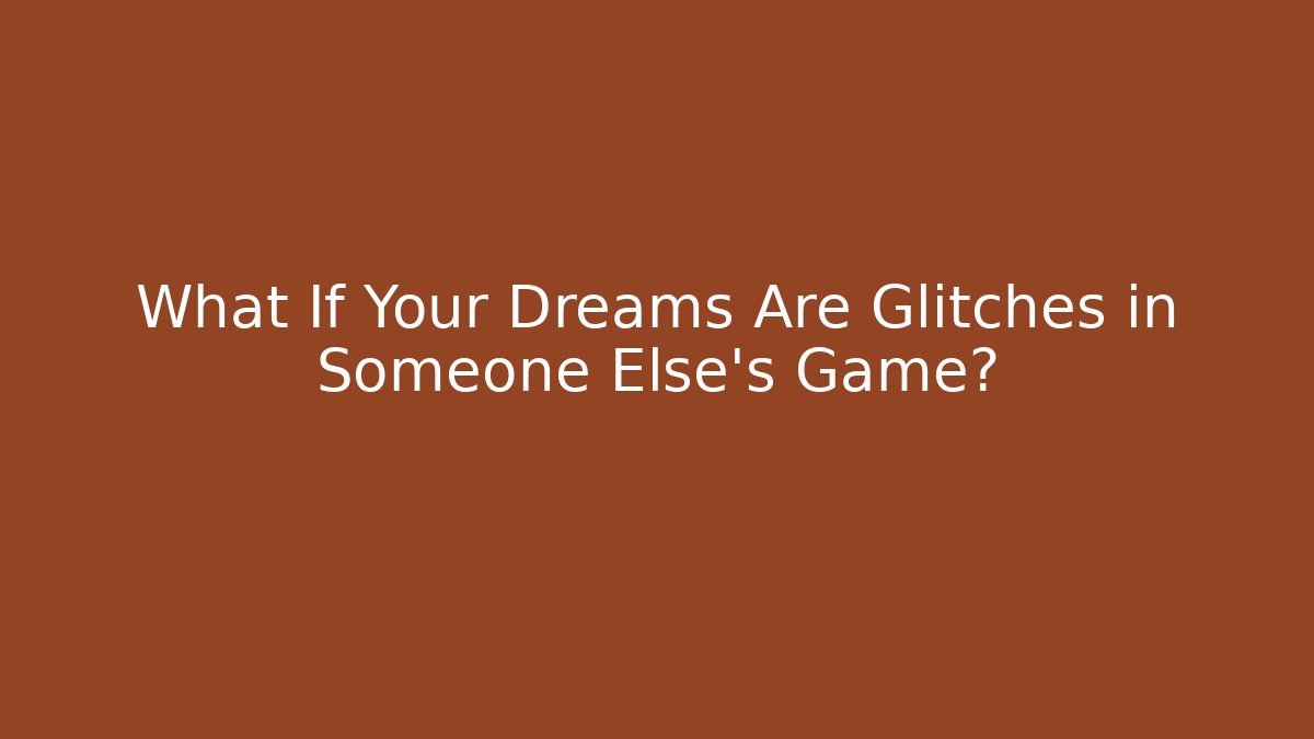 What If Your Dreams Are Glitches in Someone Else's Game?