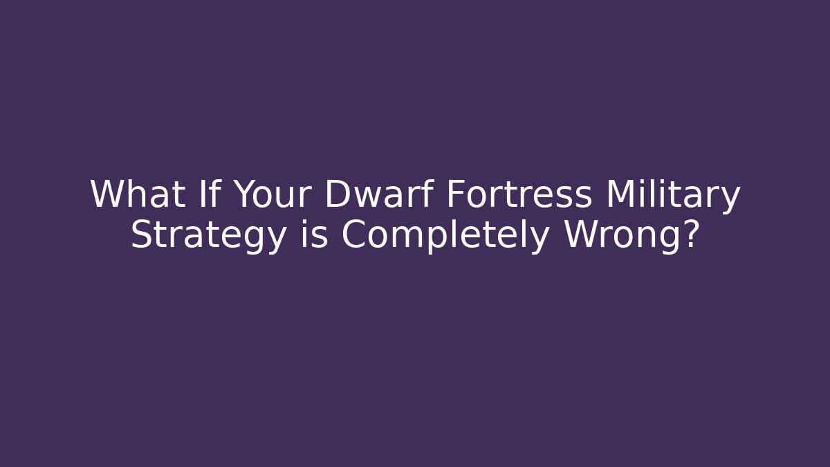 What If Your Dwarf Fortress Military Strategy is Completely Wrong?