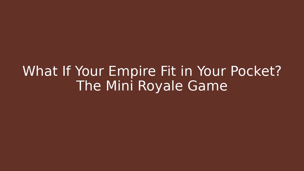 What If Your Empire Fit in Your Pocket? The Mini Royale Game