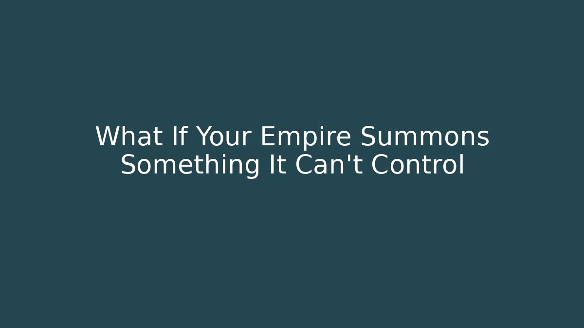 What If Your Empire Summons Something It Can't Control