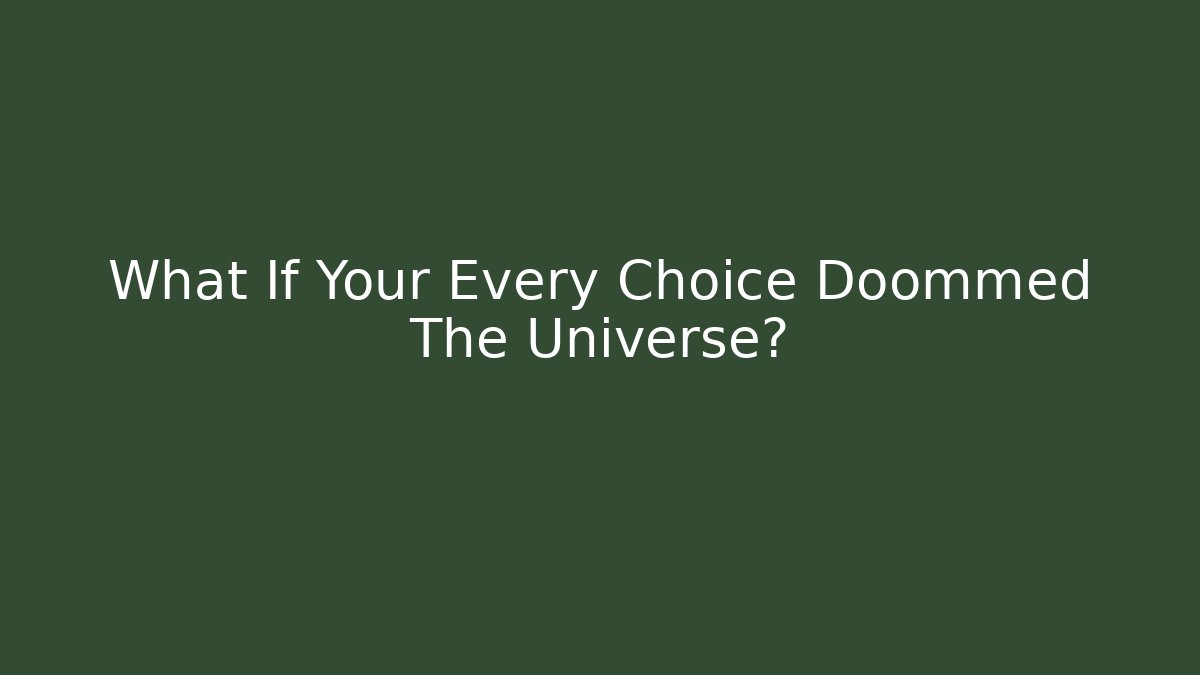 What If Your Every Choice Doommed The Universe?