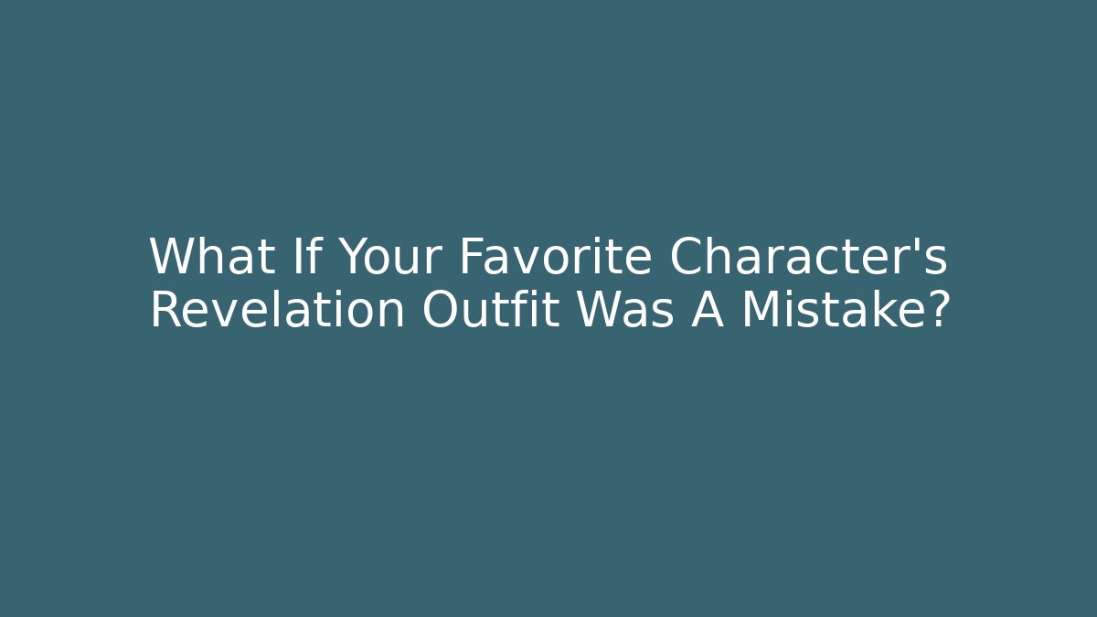 What If Your Favorite Character's Revelation Outfit Was A Mistake?