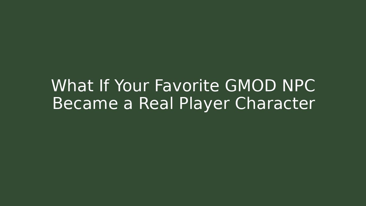 What If Your Favorite GMOD NPC Became a Real Player Character