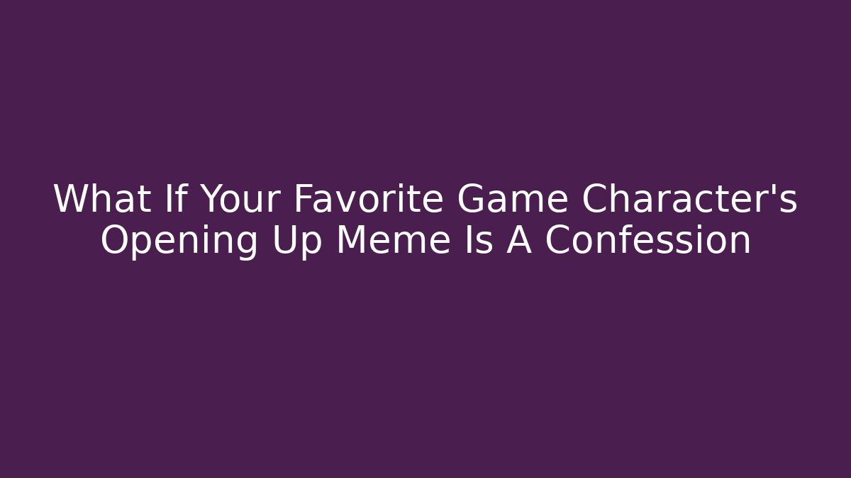What If Your Favorite Game Character's Opening Up Meme Is A Confession