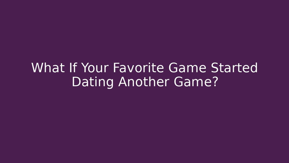 What If Your Favorite Game Started Dating Another Game?
