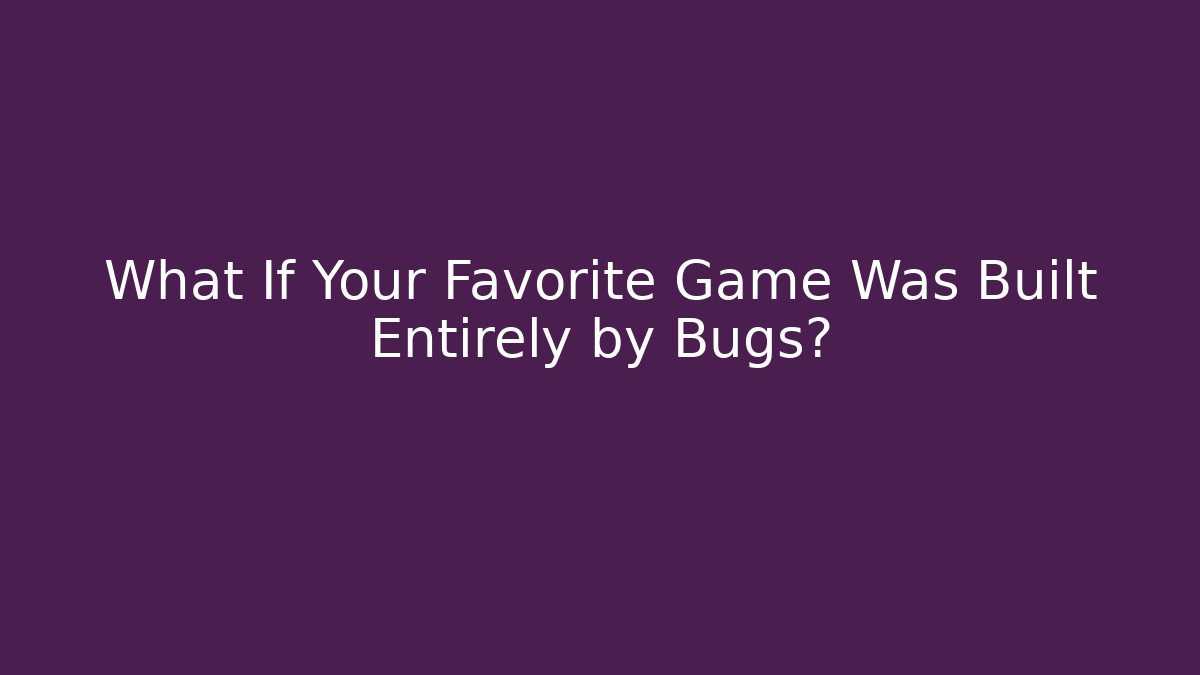 What If Your Favorite Game Was Built Entirely by Bugs?