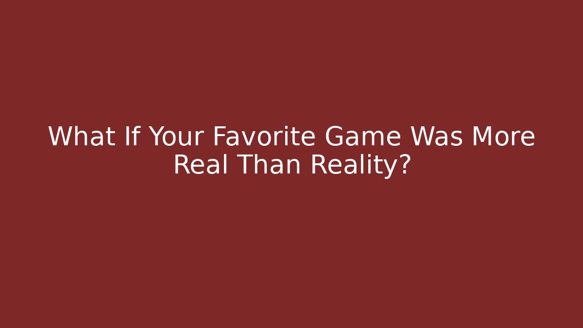 What If Your Favorite Game Was More Real Than Reality?