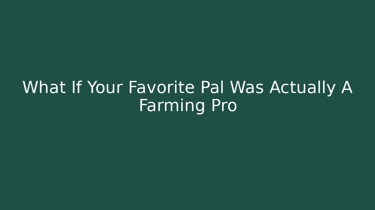 What If Your Favorite Pal Was Actually A Farming Pro