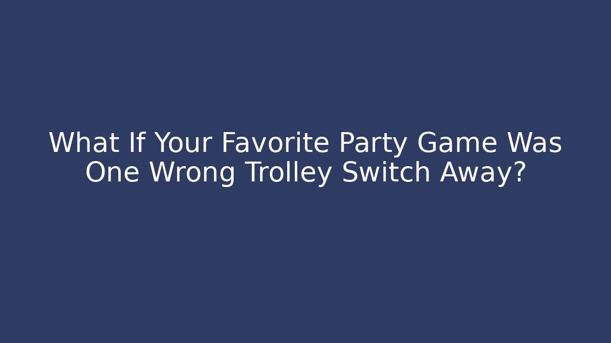 What If Your Favorite Party Game Was One Wrong Trolley Switch Away?