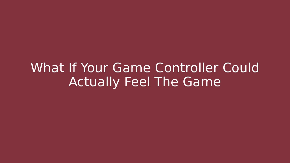 What If Your Game Controller Could Actually Feel The Game