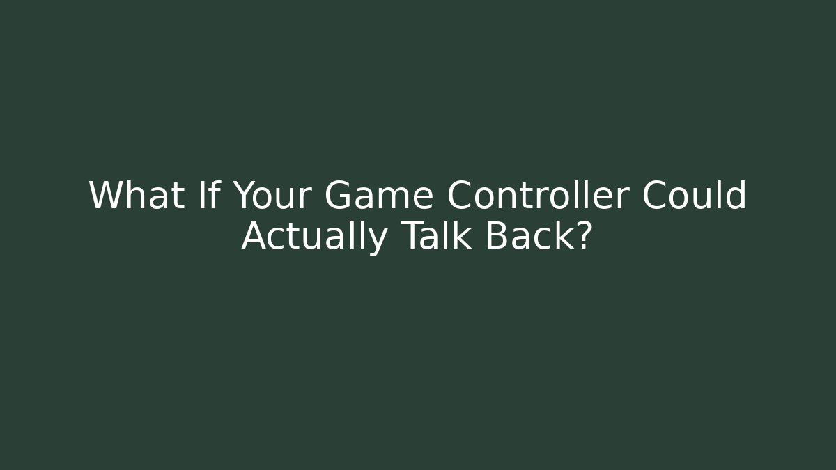 What If Your Game Controller Could Actually Talk Back?