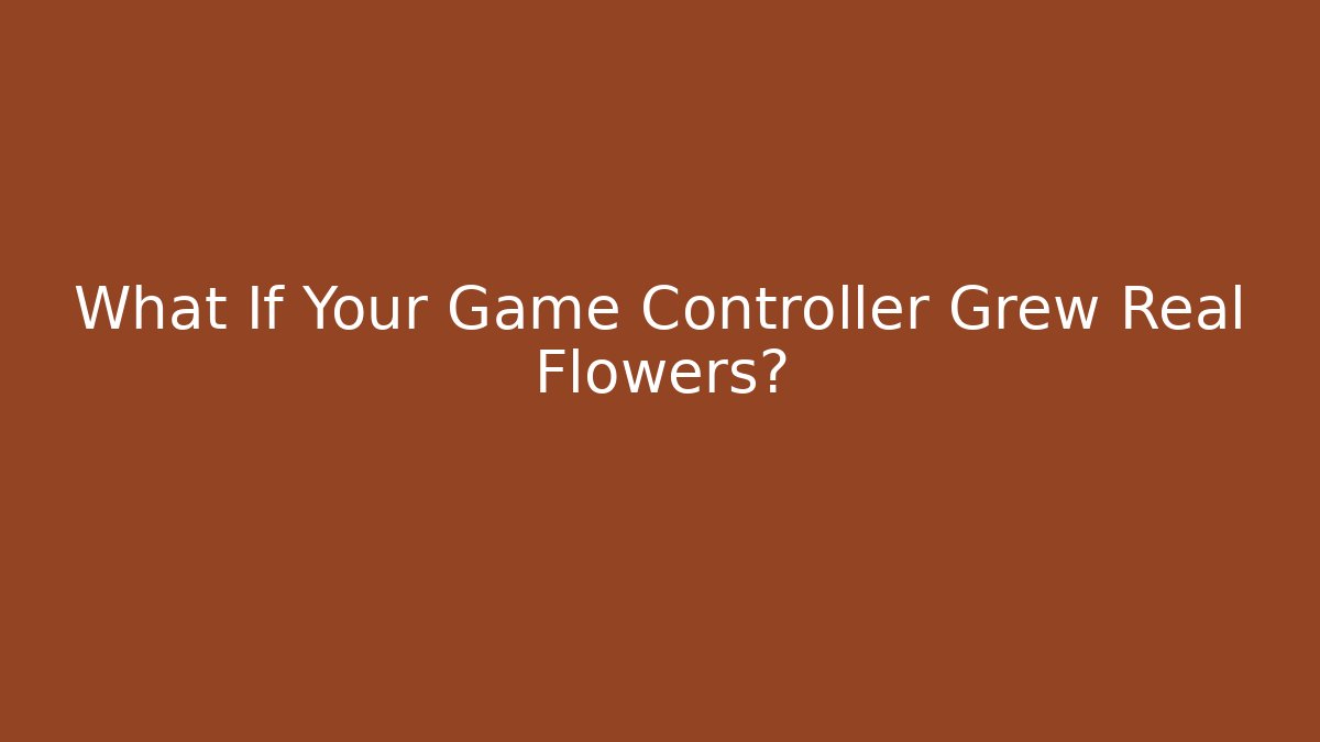What If Your Game Controller Grew Real Flowers?