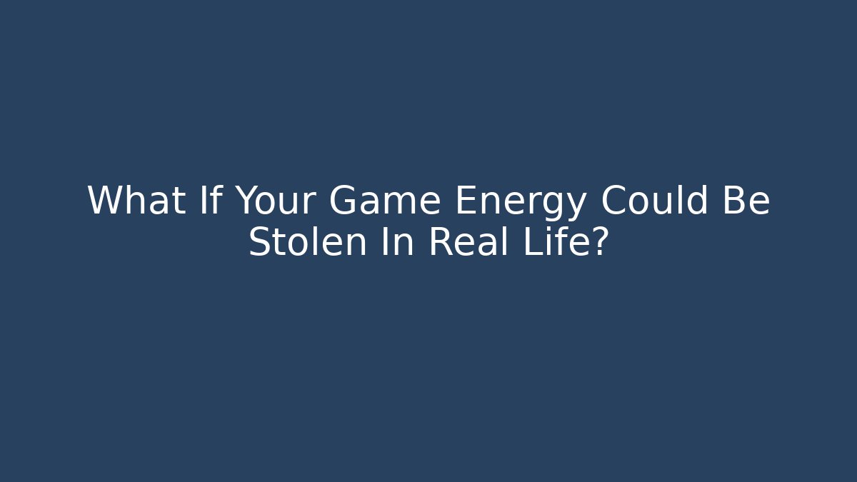 What If Your Game Energy Could Be Stolen In Real Life?