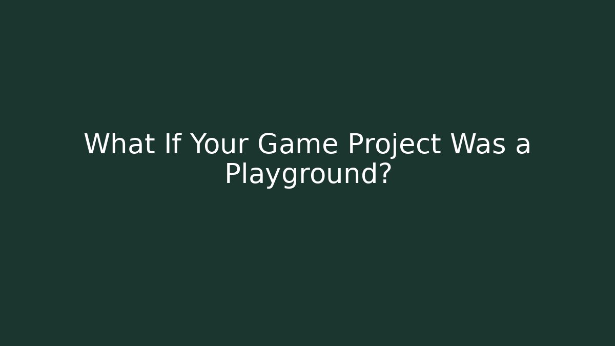 What If Your Game Project Was a Playground?