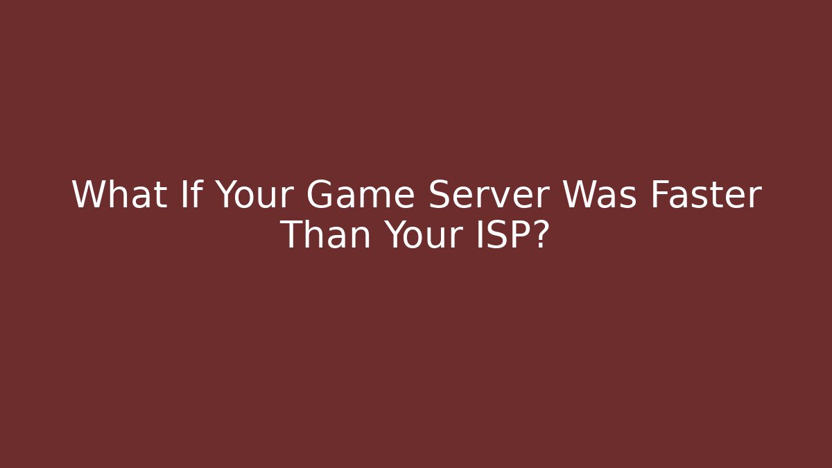 What If Your Game Server Was Faster Than Your ISP?