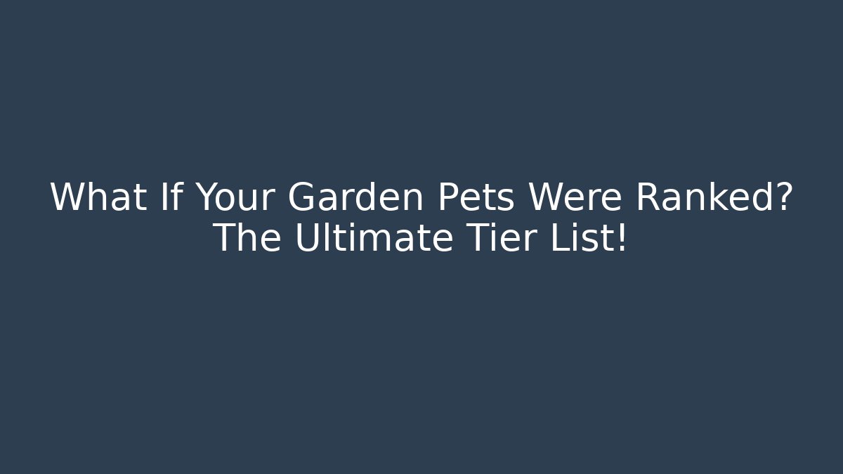What If Your Garden Pets Were Ranked? The Ultimate Tier List!